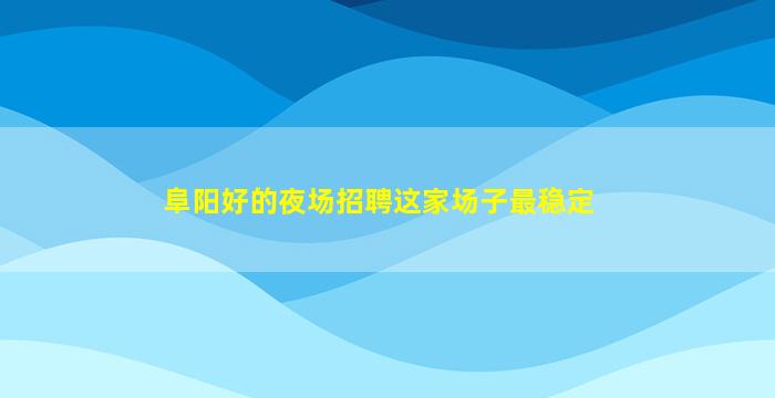 阜阳好的夜场招聘这家场子最稳定